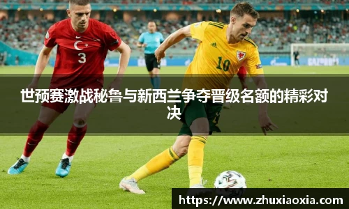 世预赛激战秘鲁与新西兰争夺晋级名额的精彩对决