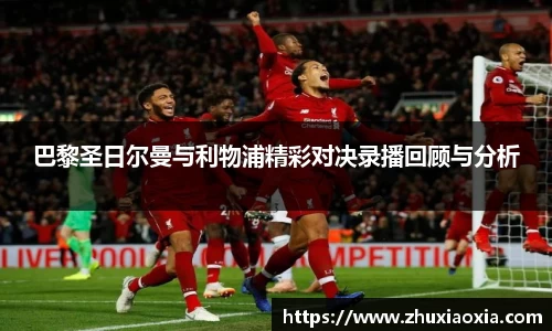 巴黎圣日尔曼与利物浦精彩对决录播回顾与分析